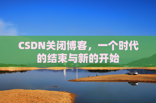 CSDN关闭博客，一个时代的结束与新的开始